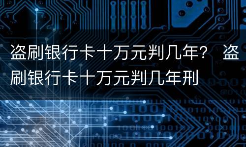 盗刷银行卡十万元判几年？ 盗刷银行卡十万元判几年刑