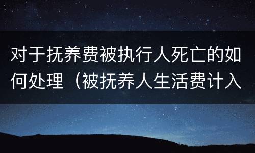 对于抚养费被执行人死亡的如何处理（被抚养人生活费计入死亡赔偿金）