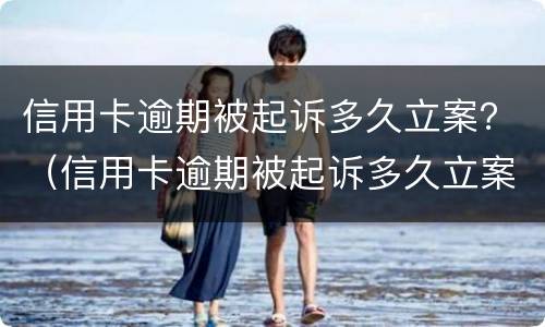 信用卡逾期被起诉多久立案？（信用卡逾期被起诉多久立案的）