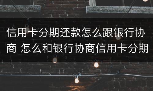 信用卡分期还款怎么跟银行协商 怎么和银行协商信用卡分期还款