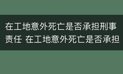 在工地意外死亡是否承担刑事责任 在工地意外死亡是否承担刑事责任呢