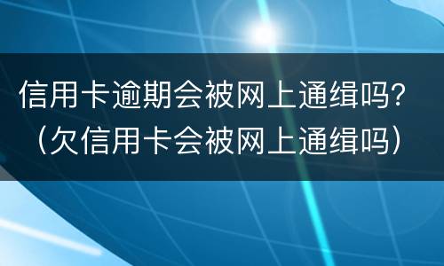 信用卡逾期会被网上通缉吗？（欠信用卡会被网上通缉吗）