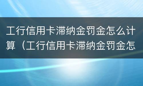 工行信用卡滞纳金罚金怎么计算（工行信用卡滞纳金罚金怎么计算的）
