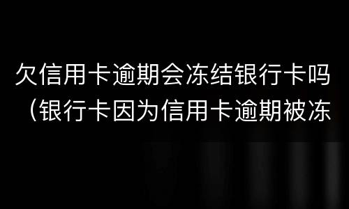 欠信用卡逾期会冻结银行卡吗（银行卡因为信用卡逾期被冻结怎么办）
