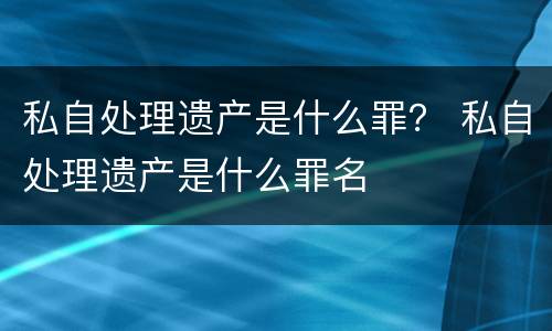 私自处理遗产是什么罪？ 私自处理遗产是什么罪名