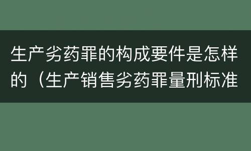 生产劣药罪的构成要件是怎样的（生产销售劣药罪量刑标准）