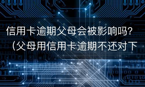 信用卡逾期父母会被影响吗？（父母用信用卡逾期不还对下一代有影响吗?）