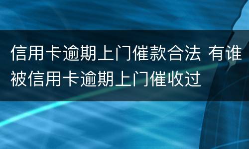 信用卡逾期上门催款合法 有谁被信用卡逾期上门催收过