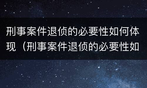 刑事案件退侦的必要性如何体现（刑事案件退侦的必要性如何体现呢）