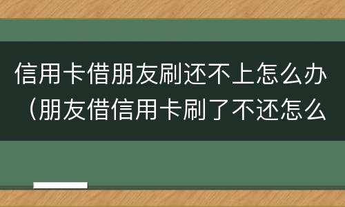 信用卡借朋友刷还不上怎么办（朋友借信用卡刷了不还怎么办）