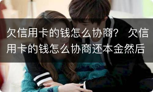 欠信用卡的钱怎么协商？ 欠信用卡的钱怎么协商还本金然后削卡