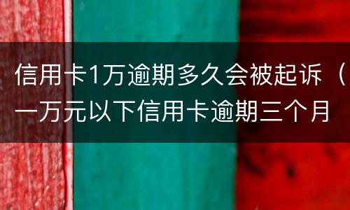 信用卡1万逾期多久会被起诉（一万元以下信用卡逾期三个月会被起诉吗）
