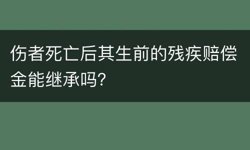 伤者死亡后其生前的残疾赔偿金能继承吗？