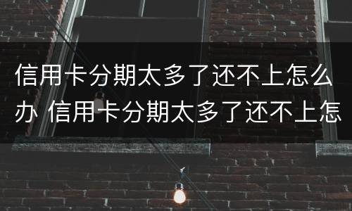 信用卡分期太多了还不上怎么办 信用卡分期太多了还不上怎么办呢