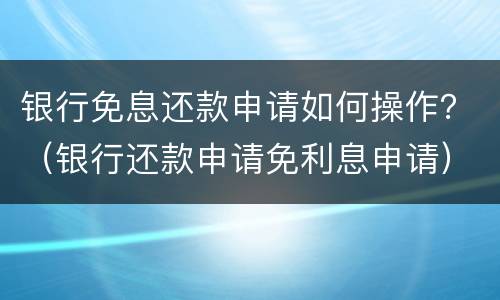 银行免息还款申请如何操作？（银行还款申请免利息申请）