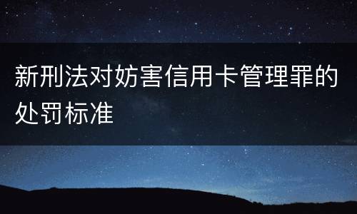 新刑法对妨害信用卡管理罪的处罚标准