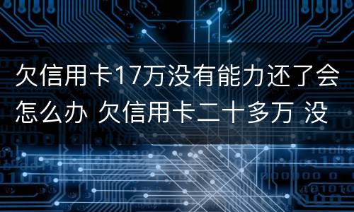 欠信用卡17万没有能力还了会怎么办 欠信用卡二十多万 没能力还款怎么办