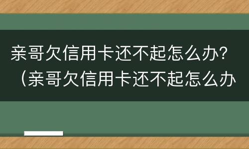 亲哥欠信用卡还不起怎么办？（亲哥欠信用卡还不起怎么办）