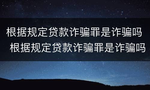 根据规定贷款诈骗罪是诈骗吗 根据规定贷款诈骗罪是诈骗吗为什么