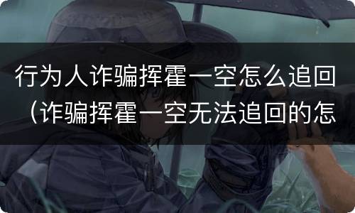 行为人诈骗挥霍一空怎么追回（诈骗挥霍一空无法追回的怎么办）