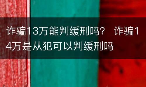 诈骗13万能判缓刑吗？ 诈骗14万是从犯可以判缓刑吗