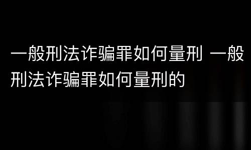 一般刑法诈骗罪如何量刑 一般刑法诈骗罪如何量刑的