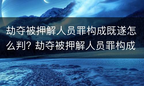 劫夺被押解人员罪构成既遂怎么判? 劫夺被押解人员罪构成既遂怎么判刑
