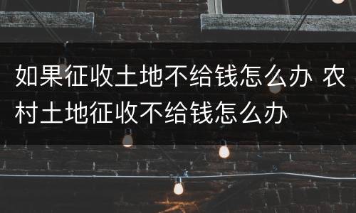 如果征收土地不给钱怎么办 农村土地征收不给钱怎么办