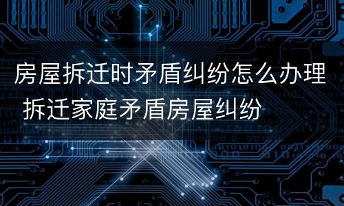 房屋拆迁时矛盾纠纷怎么办理 拆迁家庭矛盾房屋纠纷