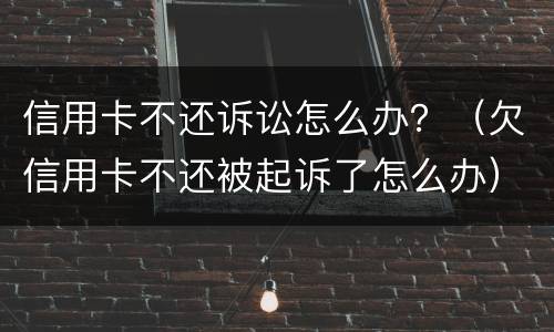 信用卡不还诉讼怎么办？（欠信用卡不还被起诉了怎么办）