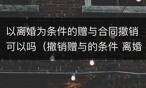 以离婚为条件的赠与合同撤销可以吗（撤销赠与的条件 离婚）