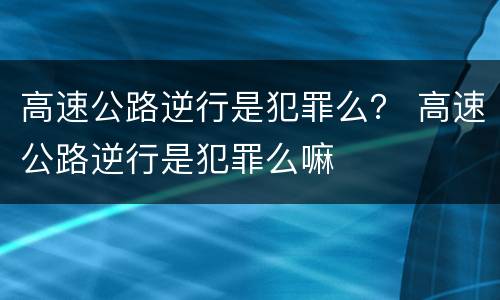 高速公路逆行是犯罪么？ 高速公路逆行是犯罪么嘛