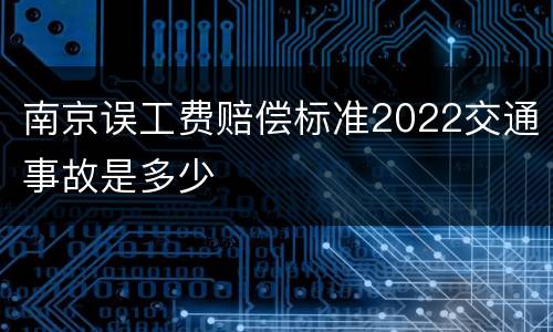 南京误工费赔偿标准2022交通事故是多少