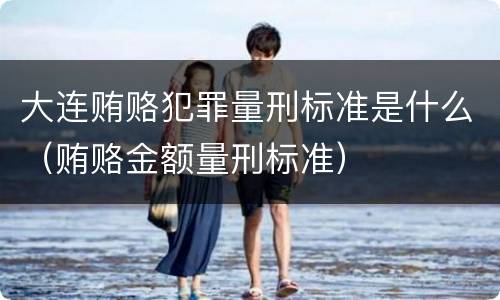 大连贿赂犯罪量刑标准是什么（贿赂金额量刑标准）