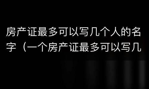 房产证最多可以写几个人的名字（一个房产证最多可以写几个人的名字）