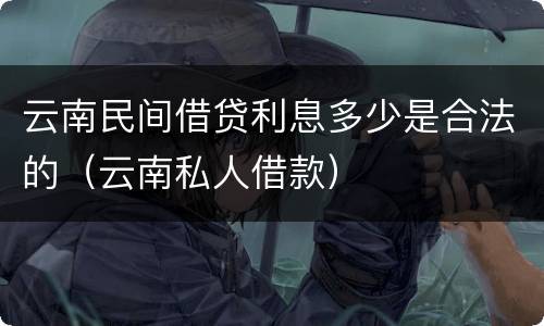 云南民间借贷利息多少是合法的（云南私人借款）