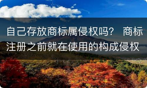 自己存放商标属侵权吗？ 商标注册之前就在使用的构成侵权吗