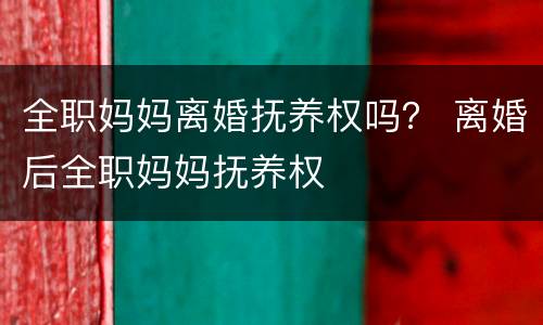 全职妈妈离婚抚养权吗？ 离婚后全职妈妈抚养权