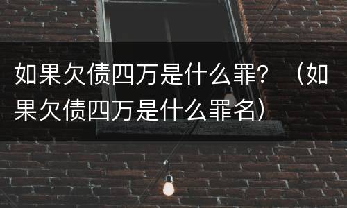 如果欠债四万是什么罪？（如果欠债四万是什么罪名）