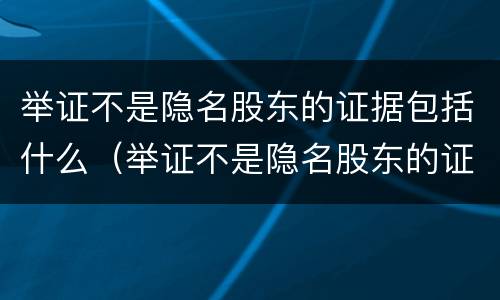 举证不是隐名股东的证据包括什么（举证不是隐名股东的证据包括什么）