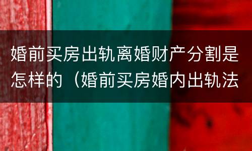 婚前买房出轨离婚财产分割是怎样的（婚前买房婚内出轨法律怎么处理）