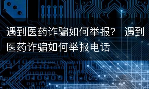 遇到医药诈骗如何举报？ 遇到医药诈骗如何举报电话