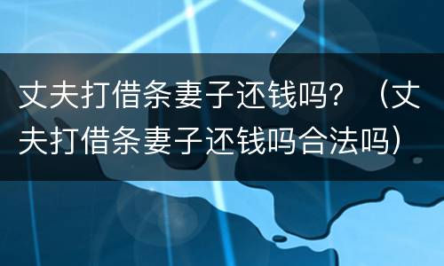 丈夫打借条妻子还钱吗？（丈夫打借条妻子还钱吗合法吗）