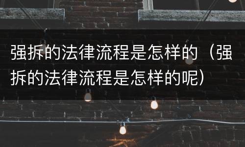 强拆的法律流程是怎样的（强拆的法律流程是怎样的呢）