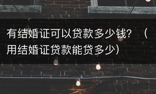 有结婚证可以贷款多少钱？（用结婚证贷款能贷多少）