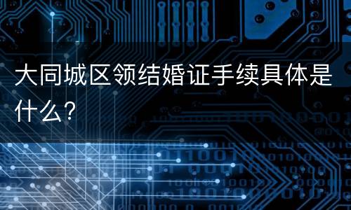 大同城区领结婚证手续具体是什么?