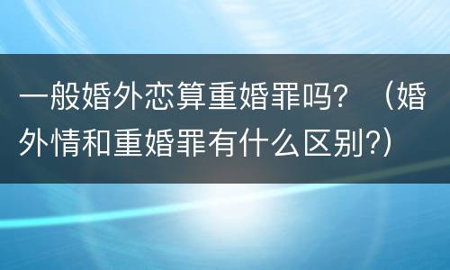一般婚外恋算重婚罪吗？（婚外情和重婚罪有什么区别?）