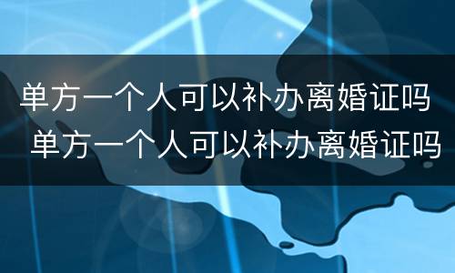 单方一个人可以补办离婚证吗 单方一个人可以补办离婚证吗北京
