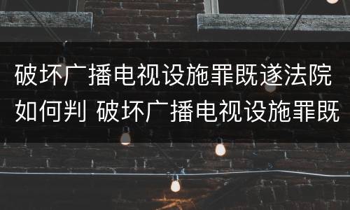 破坏广播电视设施罪既遂法院如何判 破坏广播电视设施罪既遂法院如何判决