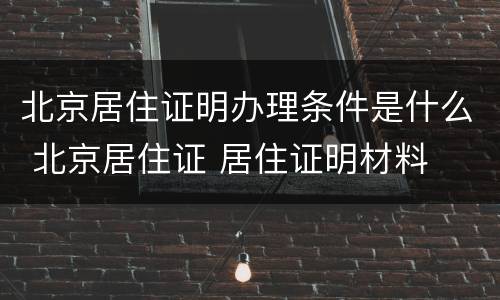北京居住证明办理条件是什么 北京居住证 居住证明材料